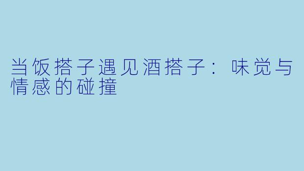 当饭搭子遇见酒搭子：味觉与情感的碰撞