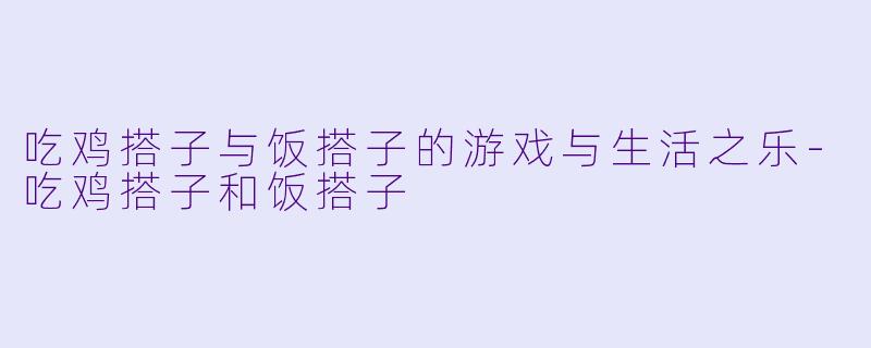 吃鸡搭子与饭搭子的游戏与生活之乐-吃鸡搭子和饭搭子
