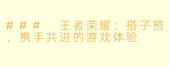 ### 王者荣耀：搭子搭，携手共进的游戏体验