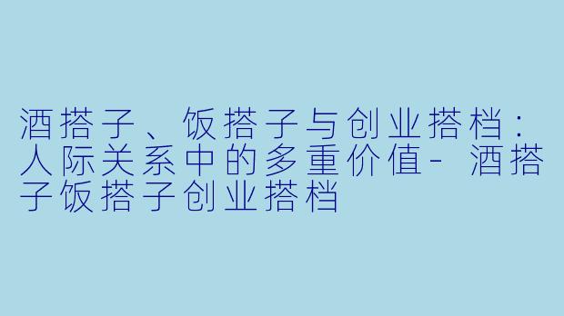 酒搭子、饭搭子与创业搭档：人际关系中的多重价值-酒搭子饭搭子创业搭档