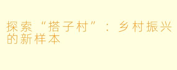 探索“搭子村”：乡村振兴的新样本
