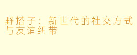 野搭子：新世代的社交方式与友谊纽带