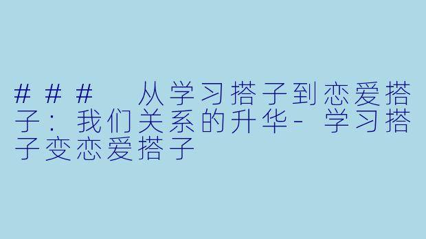 ### 从学习搭子到恋爱搭子：我们关系的升华-学习搭子变恋爱搭子