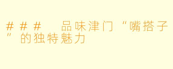 ### 品味津门“嘴搭子”的独特魅力
