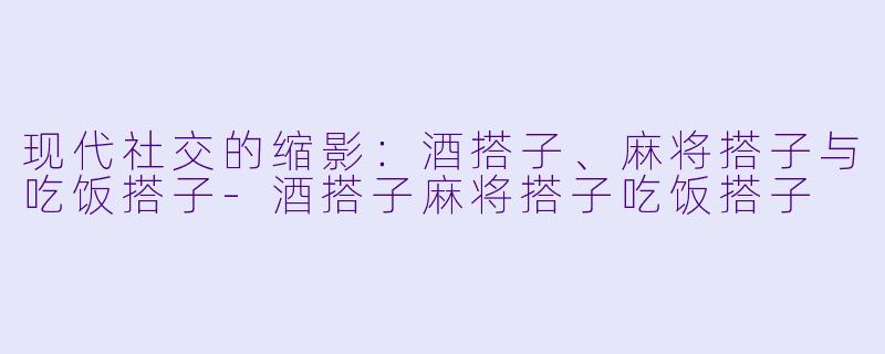 现代社交的缩影：酒搭子、麻将搭子与吃饭搭子-酒搭子麻将搭子吃饭搭子