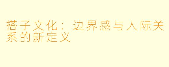 搭子文化：边界感与人际关系的新定义