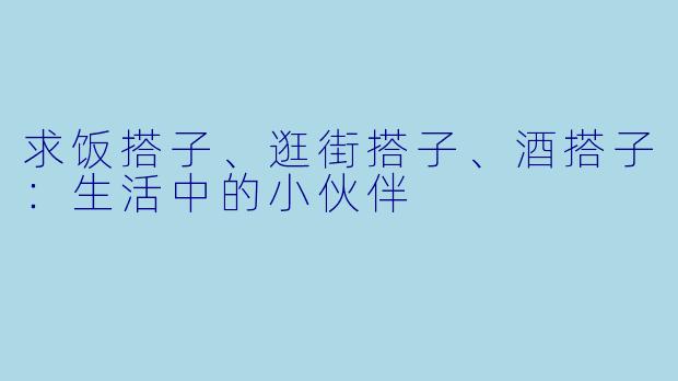 求饭搭子、逛街搭子、酒搭子：生活中的小伙伴