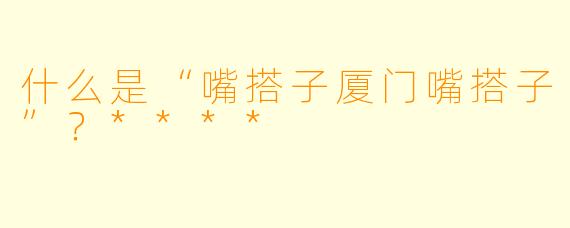 什么是“嘴搭子厦门嘴搭子”？****