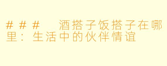 ### 酒搭子饭搭子在哪里：生活中的伙伴情谊