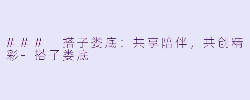 ### 搭子娄底:共享陪伴,共创精彩