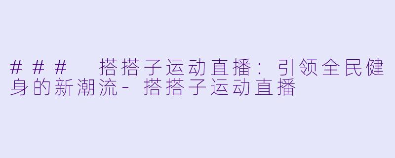 ### 搭搭子运动直播：引领全民健身的新潮流-搭搭子运动直播