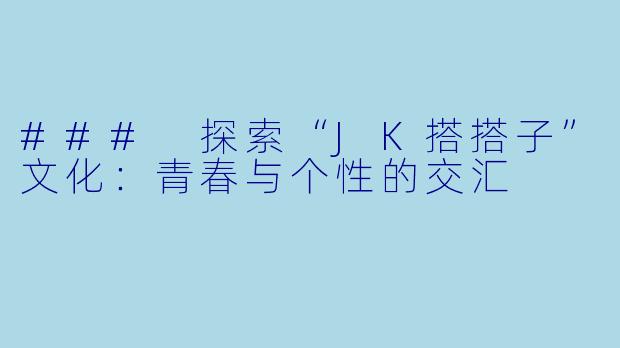 ### 探索“JK搭搭子”文化：青春与个性的交汇
