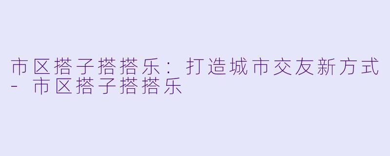 市区搭子搭搭乐：打造城市交友新方式-市区搭子搭搭乐