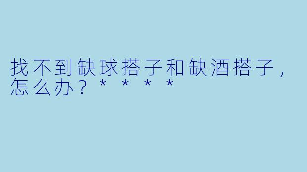 找不到缺球搭子和缺酒搭子，怎么办？****