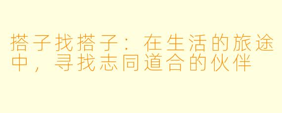 搭子找搭子：在生活的旅途中，寻找志同道合的伙伴