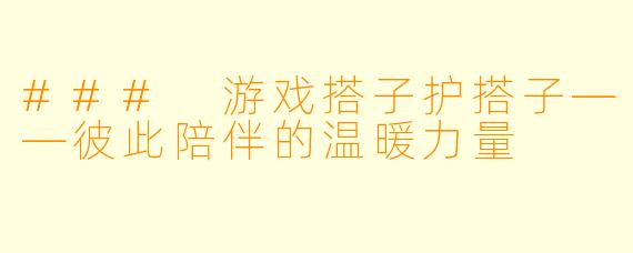 ### 游戏搭子护搭子——彼此陪伴的温暖力量