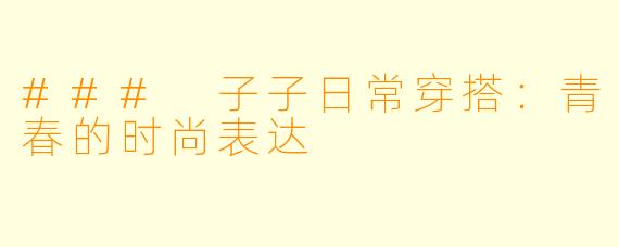 ### 子子日常穿搭：青春的时尚表达