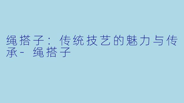 绳搭子：传统技艺的魅力与传承-绳搭子