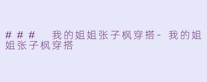 ### 我的姐姐张子枫穿搭-我的姐姐张子枫穿搭
