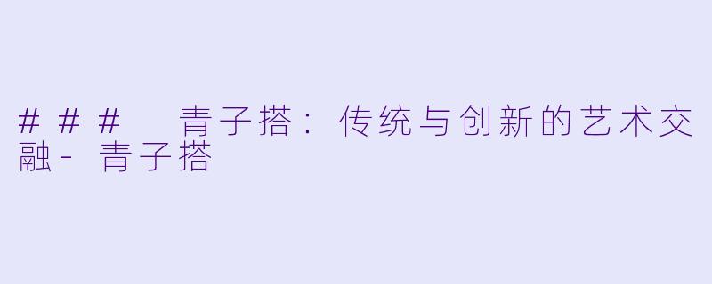 ### 青子搭：传统与创新的艺术交融-青子搭