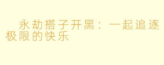  永劫搭子开黑：一起追逐极限的快乐