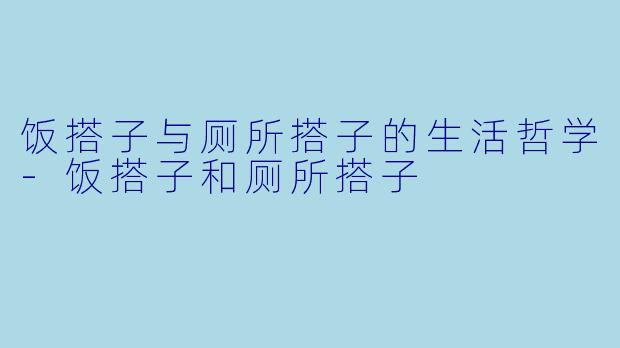 饭搭子与厕所搭子的生活哲学