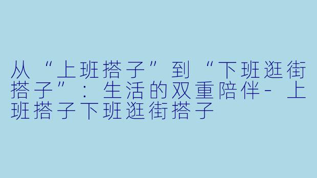 从“上班搭子”到“下班逛街搭子”：生活的双重陪伴-上班搭子下班逛街搭子