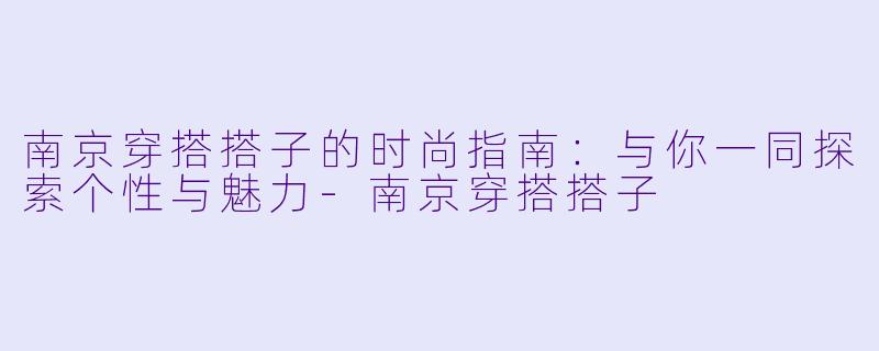 南京穿搭搭子的时尚指南：与你一同探索个性与魅力-南京穿搭搭子
