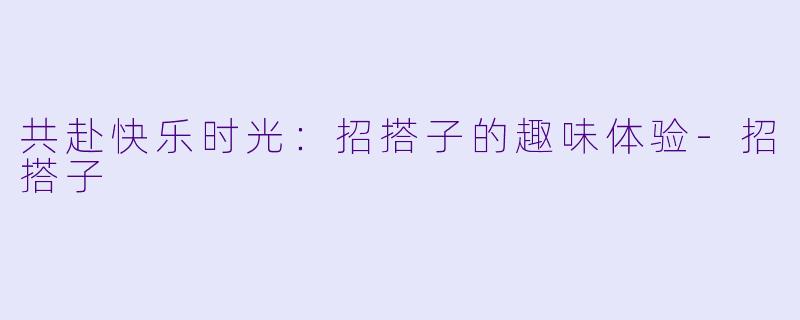 共赴快乐时光:招搭子的趣味体验