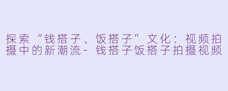 探索“钱搭子、饭搭子”文化：视频拍摄中的新潮流-钱搭子饭搭子拍摄视频
