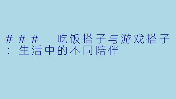 ### 吃饭搭子与游戏搭子：生活中的不同陪伴