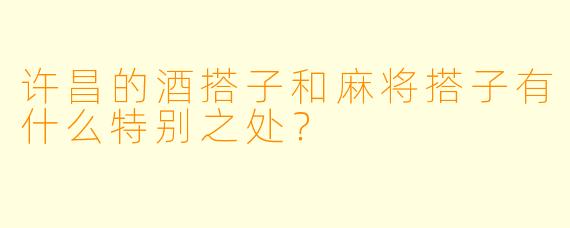 许昌的酒搭子和麻将搭子有什么特别之处?
