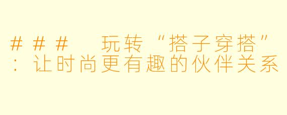 ### 玩转“搭子穿搭”：让时尚更有趣的伙伴关系