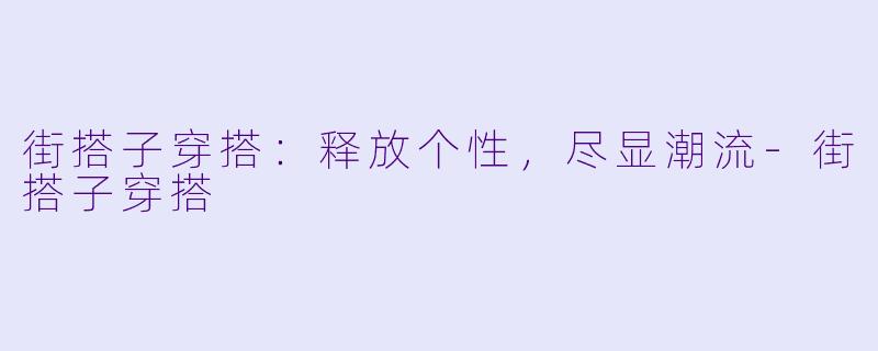 街搭子穿搭:释放个性,尽显潮流