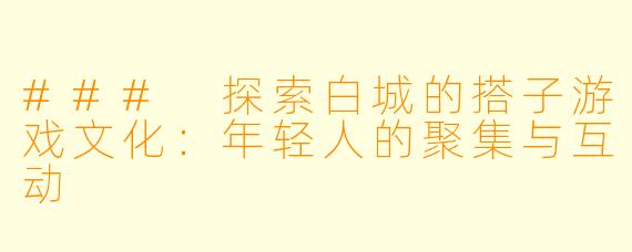 ### 探索白城的搭子游戏文化:年轻人的聚集与互动