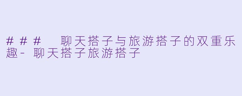 ### 聊天搭子与旅游搭子的双重乐趣