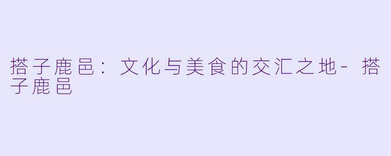 搭子鹿邑：文化与美食的交汇之地-搭子鹿邑