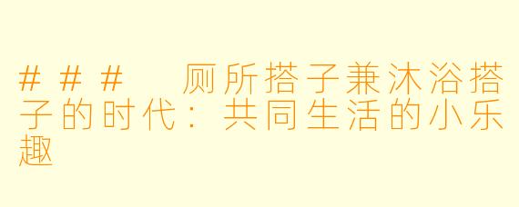 ### 厕所搭子兼沐浴搭子的时代：共同生活的小乐趣