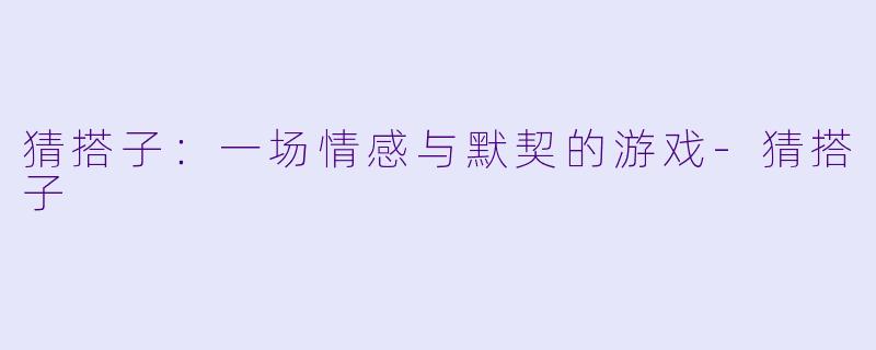 猜搭子：一场情感与默契的游戏-猜搭子