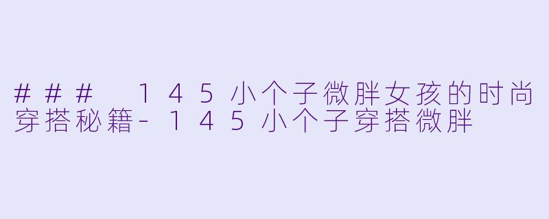 ### 145小个子微胖女孩的时尚穿搭秘籍-145小个子穿搭微胖