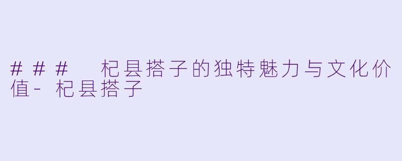 ### 杞县搭子的独特魅力与文化价值