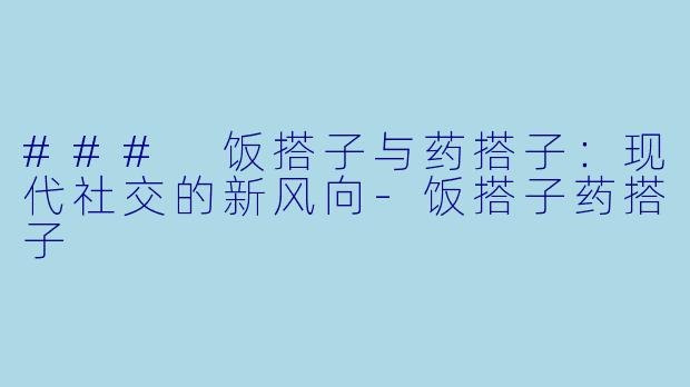 ### 饭搭子与药搭子：现代社交的新风向-饭搭子药搭子