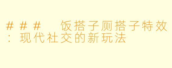 ### 饭搭子厕搭子特效：现代社交的新玩法