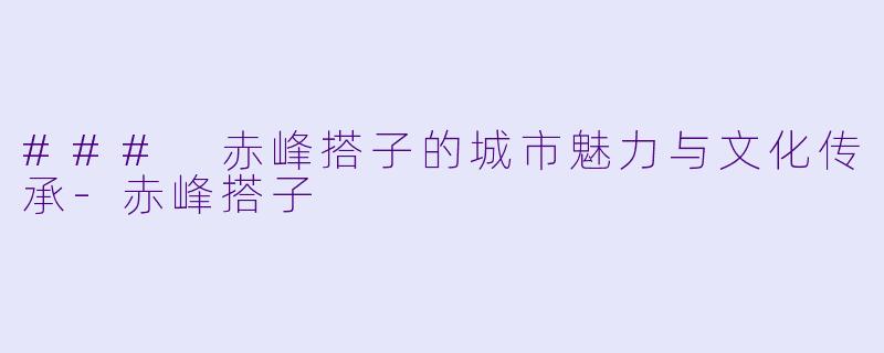 ### 赤峰搭子的城市魅力与文化传承-赤峰搭子