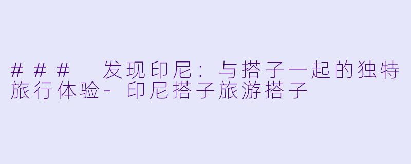 ### 发现印尼：与搭子一起的独特旅行体验-印尼搭子旅游搭子