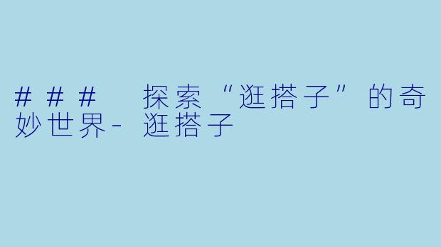 ### 探索“逛搭子”的奇妙世界