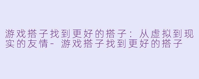 游戏搭子找到更好的搭子：从虚拟到现实的友情-游戏搭子找到更好的搭子