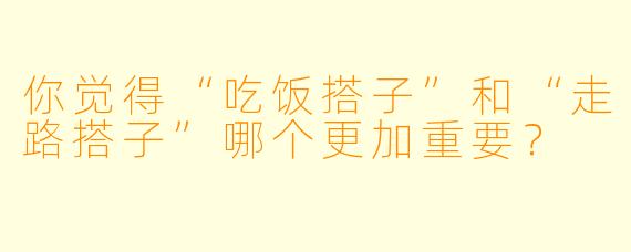 你觉得“吃饭搭子”和“走路搭子”哪个更加重要？