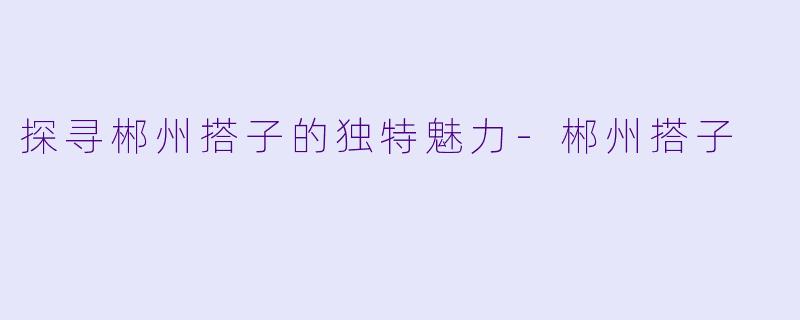 探寻郴州搭子的独特魅力-郴州搭子