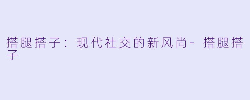 搭腿搭子:现代社交的新风尚